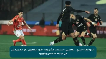المواجهة الكبرى.. تفاصيل “حسابات مشؤومة” تقود القطبين نحو مصير مثير في مباراة النحاس وفيريرا